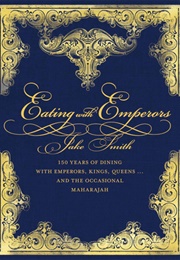 Eating With Emperors: 150 Years of Dining With Emperors, Kings, Queens... and the Occasional Maharaj (Jake Smith)