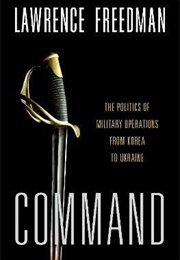 Command: The Politics of Military Operations From Korea to Ukraine (Lawrence Freedman)