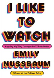I Like to Watch: Arguing My Way Through the TV Revolution (Emily Nussbaum)