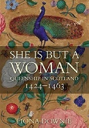 She Is but a Woman: Queenship in Scotland, 1424-1463 (Fiona Downie)