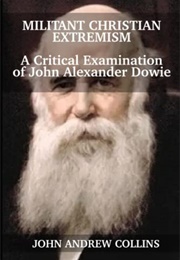Militant Christian Extremism: A Critical Examination of John Alexander Dowie (John Andrew Collins)