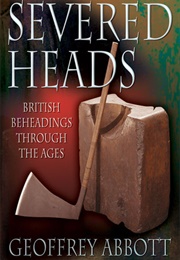 Severed Heads: British Beheadings Through the Ages (Geoffrey Abbott)