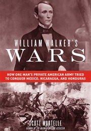 William Walker's Wars: How One Man's Private American Army Tried to Conquer Mexico, Nicaragua... (Scott Martelle)