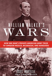 William Walker&#39;s Wars: How One Man&#39;s Private American Army Tried to Conquer Mexico, Nicaragua... (Scott Martelle)