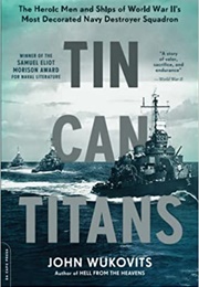 Tin Can Titans: The Heroic Men and Ships of World War II's Most Decorated Navy Destroyer Squadron (John Wukovitz)