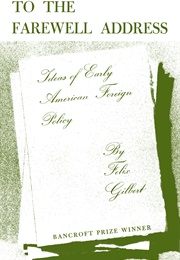 To the Farewell Address: Ideas of Early American Foreign Policy (Felix Gilbert)