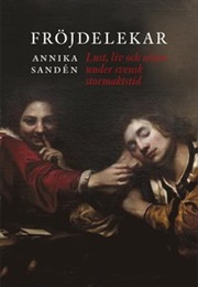 Fröjdelekar: Glädje, Lust Och Nöjen Under Svensk Stormaktstid (Annika Sandén)