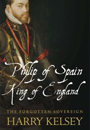 Philip of Spain, King of England: The Forgotten Sovereign (Harry Kelsey)