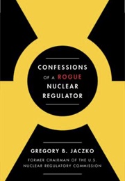 Confessions of a Rogue Nuclear Regulator (Gregory Jaczko)