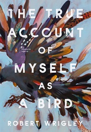 The True Account of Myself as a Bird (Robert Wrigley)