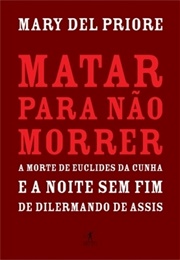 Matar Para Não Morrer: A Morte De Euclides Da Cunha E a Noite Sem Fim De Dilermando De Assis (Mary Del Priore)