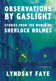 Observations by Gaslight: Stories From the World of Sherlock Holmes (Lyndsay Faye)
