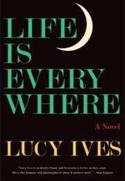 Life Is Everywhere (Lucy Ives)