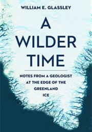 A Wilder Time: Notes From a Geologist at the Edge of Greenland (William E. Glassley)