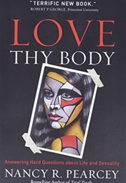 Love Thy Body: Answering Hard Questions About Life and Sexuality (Nancy R. Pearcey)
