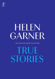 True Stories: The Collected Short Non-Fiction (Helen Garner)