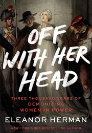 Off With Her Head: Three Thousand Years of Demonizing Women in Power (Eleanor Herman)