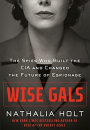 Wise Gals: The Spies Who Built the CIA and Changed the Future of Espionage (Nathalia Holt)