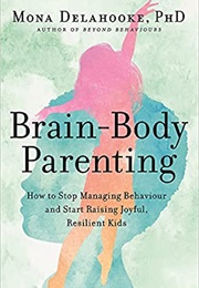 Brain-Body Parenting: How to Stop Managing Behaviour and Start Raising Joyful, Resilient Kids (Mona Delahooke)