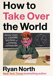 How to Take Over the World: Practical Schemes and Scientific Solutions for the Aspiring Supervillai (Ryan North)