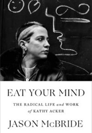 Eat Your Mind: The Radical Life and Work of Kathy Acker (Jason McBride)
