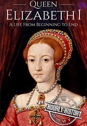 Queen Elizabeth I: A Life From Beginning to End (Hourly History)