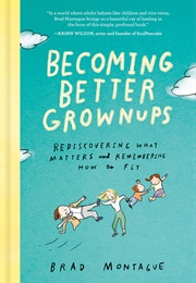Becoming Better Grownups: Rediscovering What Matters and Remembering How to Fly (BRAD MONTAGUE)