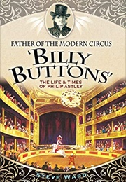 Father of the Modern Circus, Billy Buttons, the Life and Times of Philip Astley (Steve Ward)