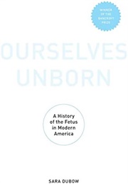 Ourselves Unborn: A History of the Fetus in Modern America (Sara Dubow)