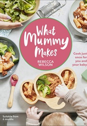 What Mummy Makes: Cook Just Once for You and Your Baby (Rebecca Wilson)