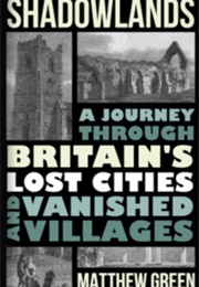Shadowlands: A Journey Through Britain&#39;s Lost Cities and Vanished Villages (Matthew Green)