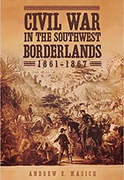 Civil War in the Southwest Borderlands, 1861-1867 (Andrew Edward Masich)