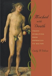 Mocked With Death: Tragic Overliving From Sophocles to Milton (Emily Wilson)