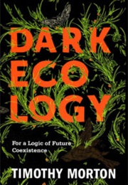 Dark Ecology: For a Logic of Future Coexistence (Timothy Morton)