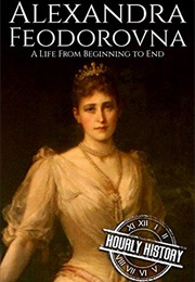 Alexandra Feodorovna: A Life From Beginning to End (Hourly History)