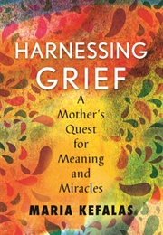 Harnessing Grief: A Mother's Quest for Meaning and Miracles (Maria Kefalas)