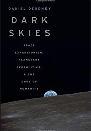 Dark Skies: Space Expansionism, Planetary Geopolitics, and the Ends of Humanity (Daniel Deudney)