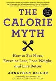 The Calorie Myth: How to Eat More and Exercise Less, Lose Weight, and Live Better (Jonathan Bailor)