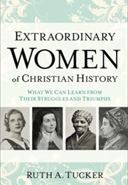 Extraordinary Women of Christian History: What We Can Learn From Their Struggles and Triumphs (Ruth A. Tucker)