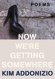 Now We're Getting Somewhere (Kim Addonizio)