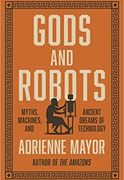 Gods and Robots: Myths, Machines, and Ancient Dreams of Technology (Adrienne Mayor)