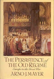 The Persistence of the Old Regime: Europe to the Great War (Arno J. Mayer)