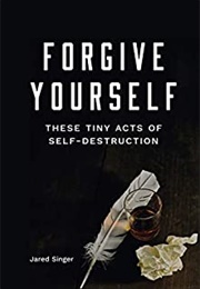 Forgive Yourself These Tiny Acts of Self-Destruction (Jared Singer)