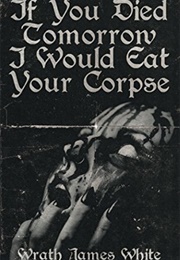 If You Died Tomorrow, I Would Eat Your Corpse (Wrath James White)