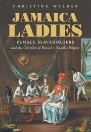 Jamaica Ladies : Female Slaveholders and the Creation of Britain's Atlantic Empire (Christine Walker)