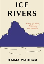 Ice Rivers: A Story of Glaciers, Wilderness, and Humanity (Jemma Wadham)