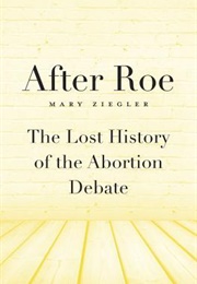 After Roe: The Lost History of the Abortion Debate (Mary Ziegler)