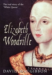Elizabeth Woodville - A Life: The Real Story of the 'White Queen' (David MacGibbon)
