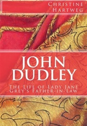 John Dudley: The Life of Lady Jane Grey's Father-In-Law (Christine Hartweg)