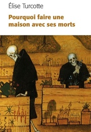 Pourquoi Faire Une Maison Avec Ses Morts (Élise Turcotte)